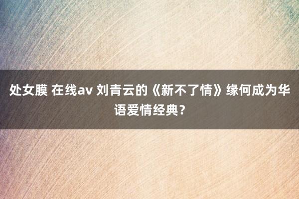 处女膜 在线av 刘青云的《新不了情》缘何成为华语爱情经典？