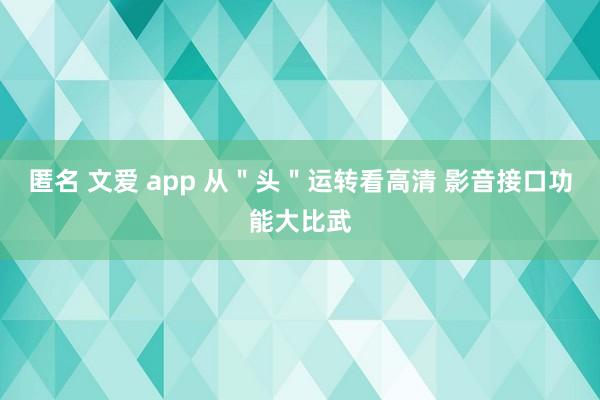 匿名 文爱 app 从＂头＂运转看高清 影音接口功能大比武