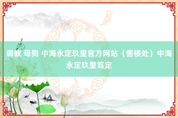 调教 母狗 中海永定玖里官方网站（售楼处）中海永定玖里笃定