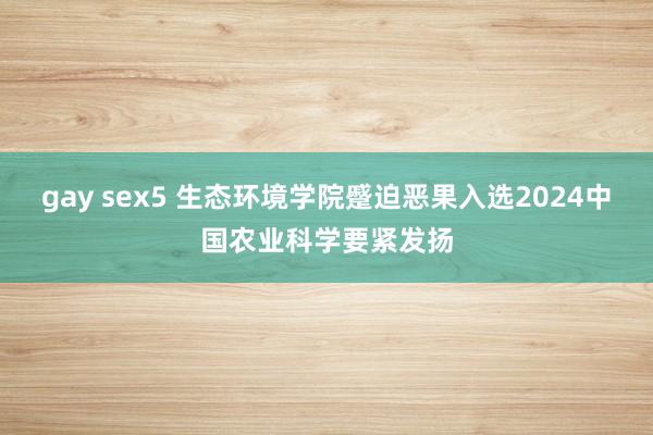 gay sex5 生态环境学院蹙迫恶果入选2024中国农业科学要紧发扬