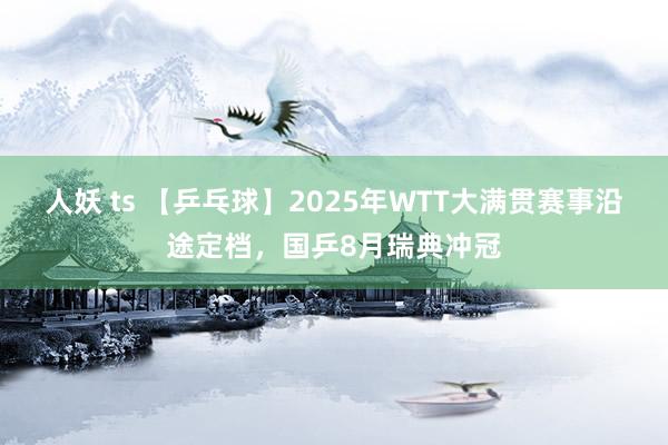 人妖 ts 【乒乓球】2025年WTT大满贯赛事沿途定档，国乒8月瑞典冲冠