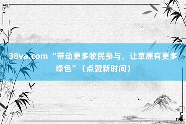 38va.com “带动更多牧民参与，让草原有更多绿色”（点赞新时间）